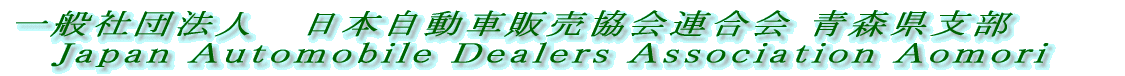 (社） 日本自動車販売協会連合会 青森県支部    Ｊａｐａｎ Ａｕｔｏｍｏｂｉｌｅ Ｄｅａｌｅｒｓ Ａｓｓｏｃｉａｔｉｏｎ Ａｏｍｏｒｉ 